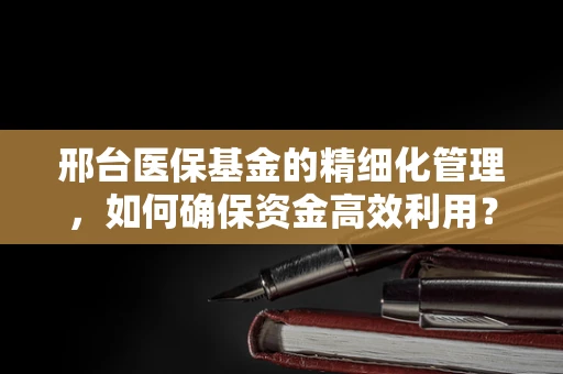邢台医保基金的精细化管理，如何确保资金高效利用？