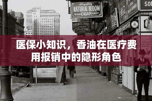 医保小知识，香油在医疗费用报销中的隐形角色