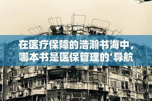 在医疗保障的浩瀚书海中，哪本书是医保管理的‘导航灯塔’？