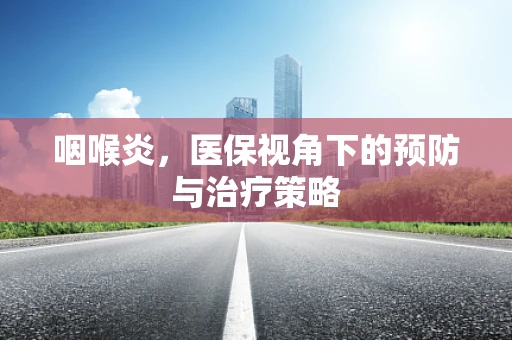 咽喉炎，医保视角下的预防与治疗策略