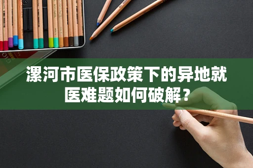 漯河市医保政策下的异地就医难题如何破解？