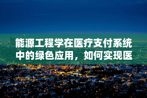 能源工程学在医疗支付系统中的绿色应用，如何实现医保管理的节能减排？