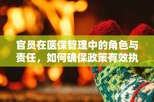 官员在医保管理中的角色与责任，如何确保政策有效执行？