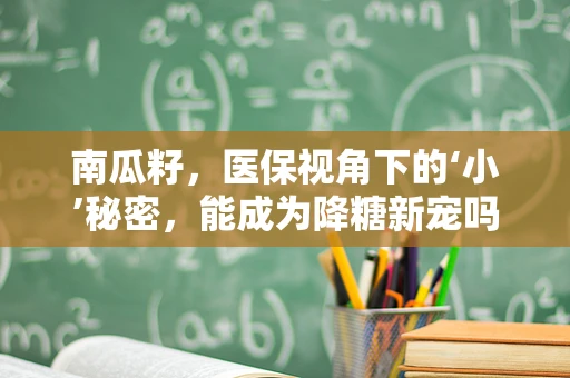 南瓜籽，医保视角下的‘小’秘密，能成为降糖新宠吗？