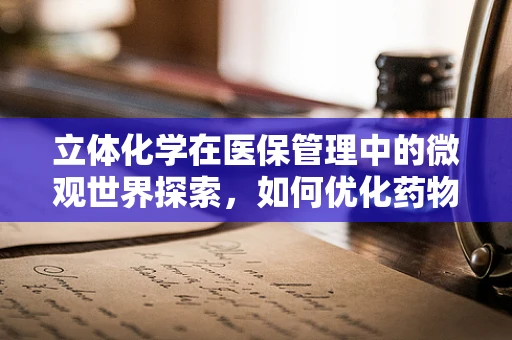 立体化学在医保管理中的微观世界探索，如何优化药物报销策略？
