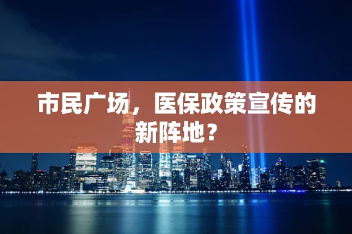 市民广场，医保政策宣传的新阵地？