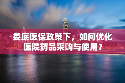 娄底医保政策下，如何优化医院药品采购与使用？