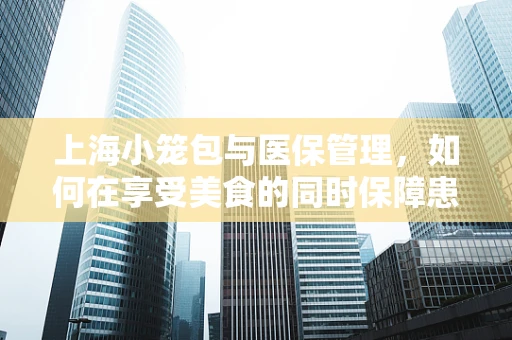 上海小笼包与医保管理，如何在享受美食的同时保障患者权益？