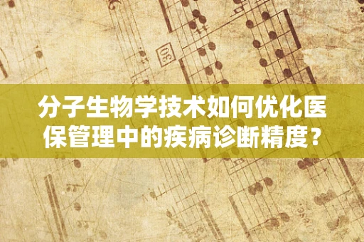 分子生物学技术如何优化医保管理中的疾病诊断精度？