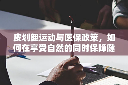 皮划艇运动与医保政策，如何在享受自然的同时保障健康？