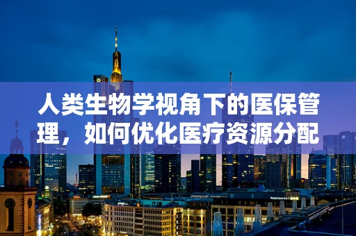 人类生物学视角下的医保管理，如何优化医疗资源分配？