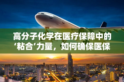 高分子化学在医疗保障中的‘粘合’力量，如何确保医保材料的安全与高效？