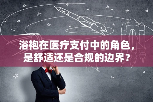 浴袍在医疗支付中的角色，是舒适还是合规的边界？