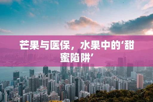 芒果与医保，水果中的‘甜蜜陷阱’