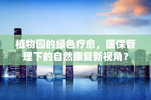 植物园的绿色疗愈，医保管理下的自然康复新视角？