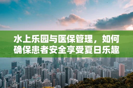 水上乐园与医保管理，如何确保患者安全享受夏日乐趣？