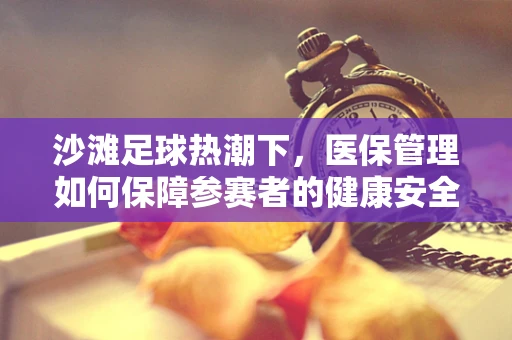 沙滩足球热潮下，医保管理如何保障参赛者的健康安全？