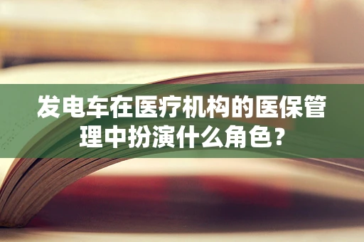 发电车在医疗机构的医保管理中扮演什么角色？