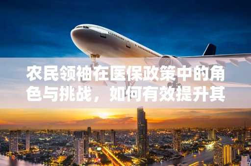 农民领袖在医保政策中的角色与挑战，如何有效提升其医保意识与参与度？