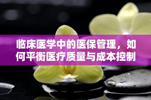 临床医学中的医保管理，如何平衡医疗质量与成本控制？