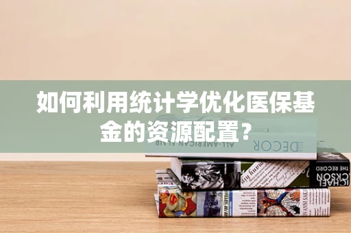 如何利用统计学优化医保基金的资源配置？