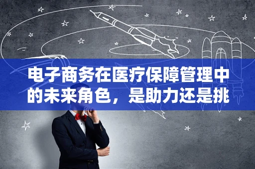 电子商务在医疗保障管理中的未来角色，是助力还是挑战？