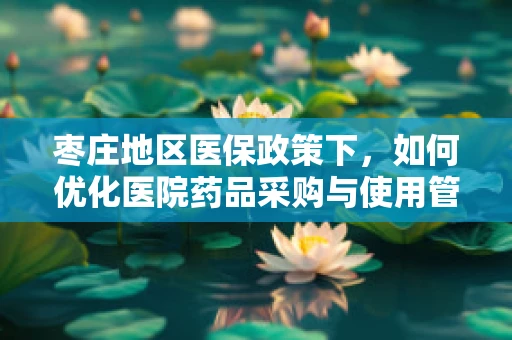 枣庄地区医保政策下，如何优化医院药品采购与使用管理？