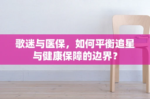 歌迷与医保，如何平衡追星与健康保障的边界？