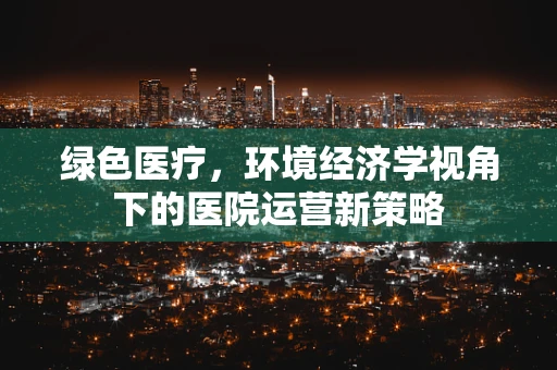 绿色医疗，环境经济学视角下的医院运营新策略