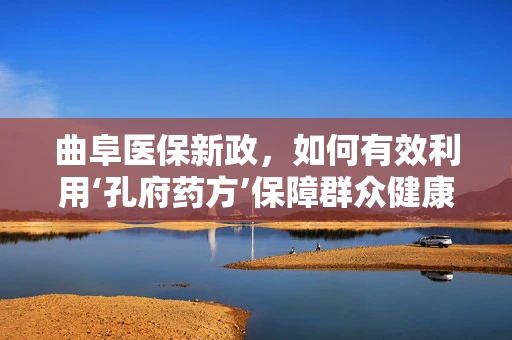 曲阜医保新政，如何有效利用‘孔府药方’保障群众健康？