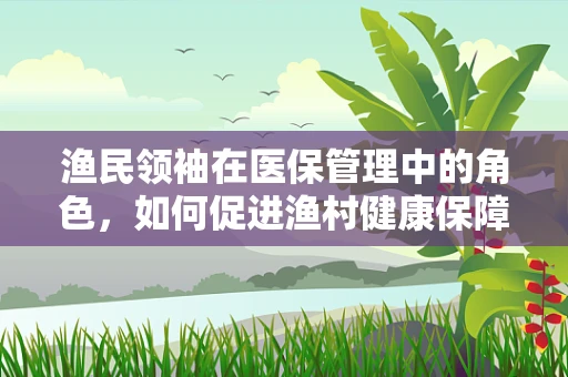 渔民领袖在医保管理中的角色，如何促进渔村健康保障的可持续发展？