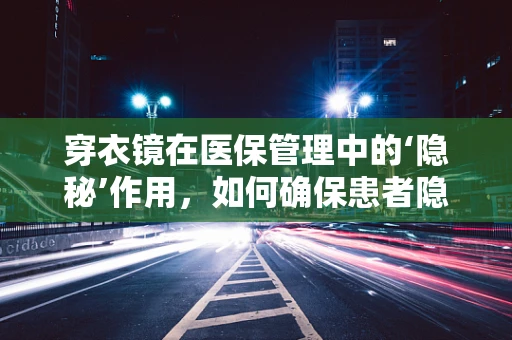 穿衣镜在医保管理中的‘隐秘’作用，如何确保患者隐私安全？