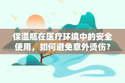 保温瓶在医疗环境中的安全使用，如何避免意外烫伤？