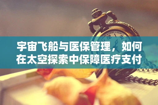 宇宙飞船与医保管理，如何在太空探索中保障医疗支付？