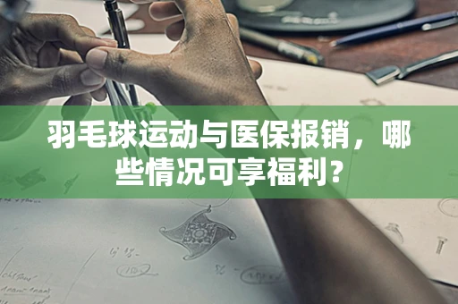羽毛球运动与医保报销，哪些情况可享福利？