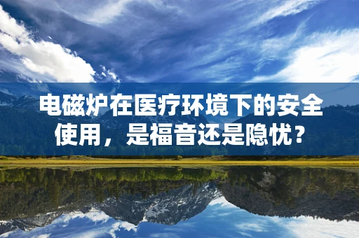 电磁炉在医疗环境下的安全使用，是福音还是隐忧？