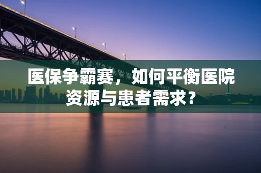 医保争霸赛，如何平衡医院资源与患者需求？