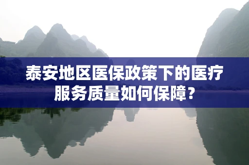 泰安地区医保政策下的医疗服务质量如何保障？