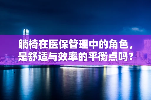 躺椅在医保管理中的角色，是舒适与效率的平衡点吗？