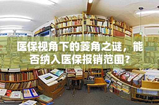 医保视角下的菱角之谜，能否纳入医保报销范围？