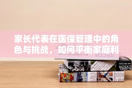 家长代表在医保管理中的角色与挑战，如何平衡家庭利益与公共资源？