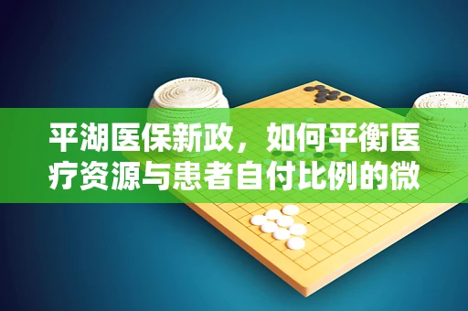 平湖医保新政，如何平衡医疗资源与患者自付比例的微妙关系？