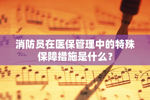 消防员在医保管理中的特殊保障措施是什么？