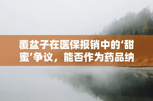 覆盆子在医保报销中的‘甜蜜’争议，能否作为药品纳入报销范围？