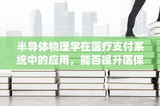 半导体物理学在医疗支付系统中的应用，能否提升医保管理的精准度与效率？