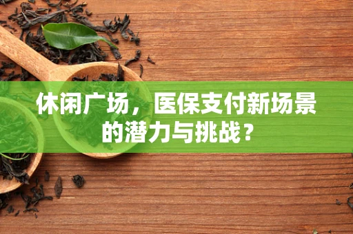 休闲广场，医保支付新场景的潜力与挑战？