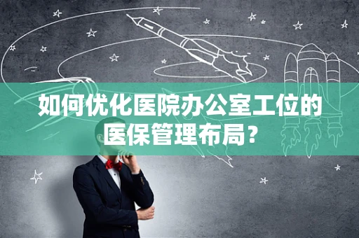 如何优化医院办公室工位的医保管理布局？