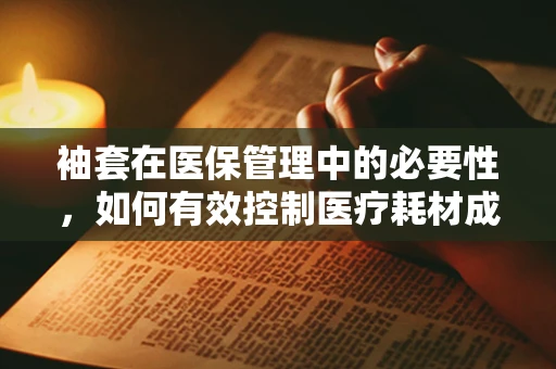 袖套在医保管理中的必要性，如何有效控制医疗耗材成本？