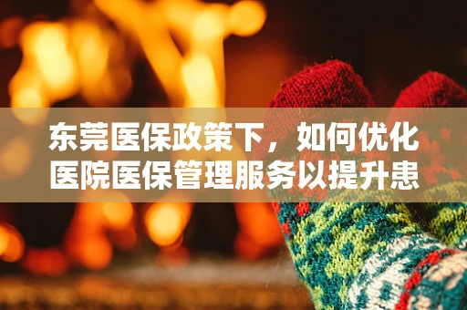 东莞医保政策下，如何优化医院医保管理服务以提升患者满意度？