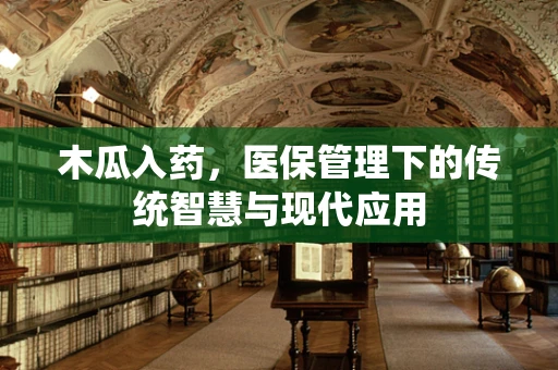 木瓜入药，医保管理下的传统智慧与现代应用